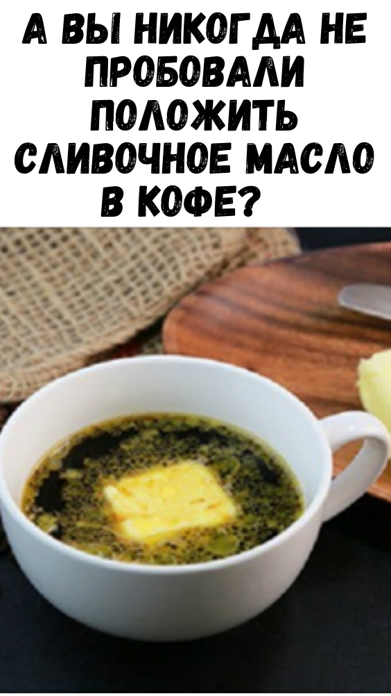 А Вы никогда не пробовали положить сливочное масло в кофе? Прочитайте эту статью – и Вы будете делать так всю свою жизнь!