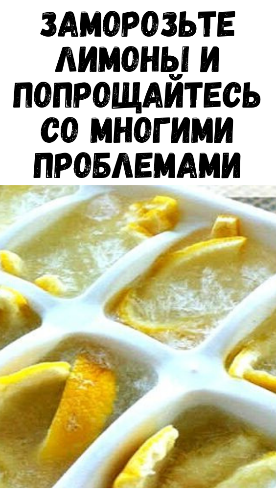 Заморозьте лимоны и попрощайтесь со многими проблемами