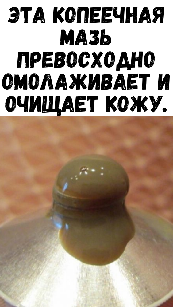 ЭТА КОПЕЕЧНАЯ МАЗЬ ПРЕВОСХОДНО ОМОЛАЖИВАЕТ И ОЧИЩАЕТ КОЖУ.