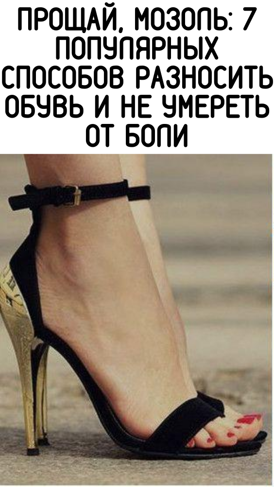 ПРОЩАЙ, МОЗОЛЬ: 7 ПОПУЛЯРНЫХ СПОСОБОВ РАЗНОСИТЬ ОБУВЬ И НЕ УМЕРЕТЬ ОТ БОЛИ