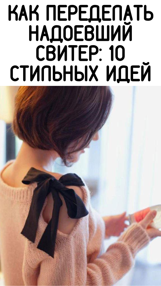 КАК ПЕРЕДЕЛАТЬ НАДОЕВШИЙ СВИТЕР: 10 СТИЛЬНЫХ ИДЕЙ